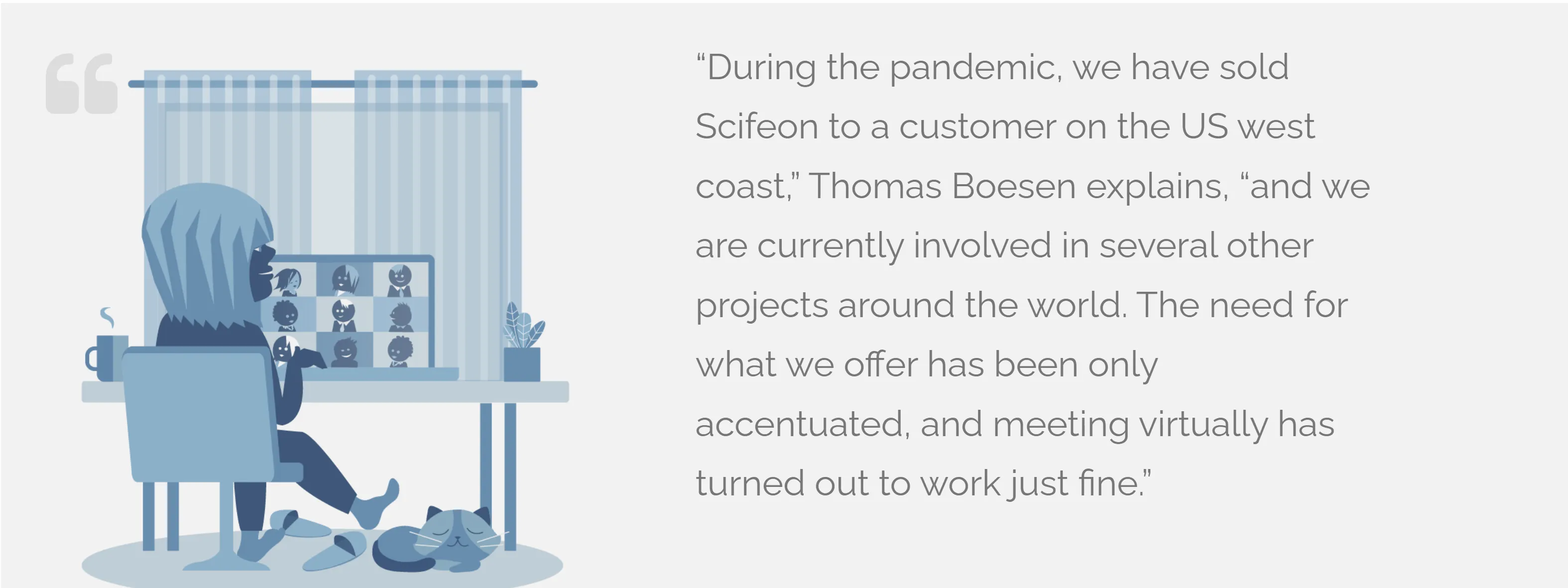 Illustration of a person in a video call at home, with the quote: “During the pandemic, we have sold Scifeon to a customer on the US west coast,” Thomas Boesen explains, “and we are currently involved in several other projects around the world. The need for what we offer has been only accentuated, and meeting virtually has turned out to work just fine.”